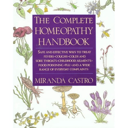 The Complete Homeopathy Handbook : Safe and Effective Ways to Treat Fevers, Coughs, Colds and Sore Throats, Childhood Ailments, Food Poisoning, Flu, and a Wide Range of Everyday