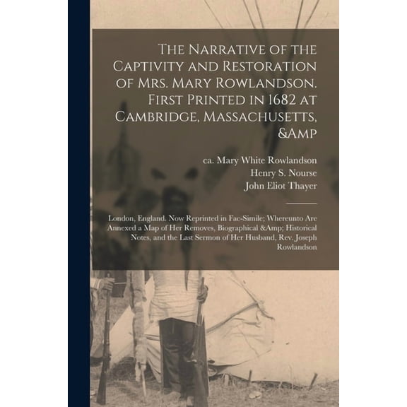 The Narrative of the Captivity and Restoration of Mrs. Mary Rowlandson. First Printed in 1682 at Cambridge, Massachusetts, & London, England. Now