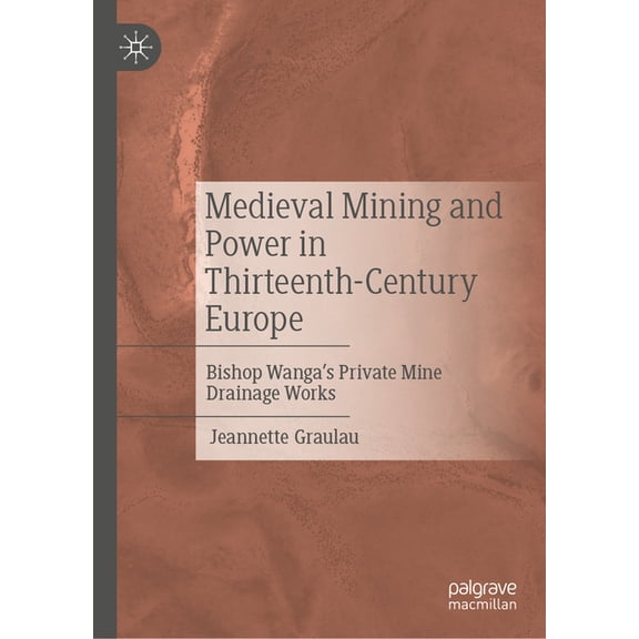 Medieval Mining and Power in Thirteenth-Century Europe: Bishop Wanga's Private Mine Drainage Works, (Hardcover)