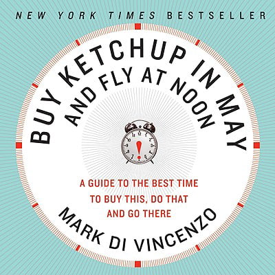 Buy Ketchup in May and Fly at Noon : A Guide to the Best Time to Buy This, Do That and Go