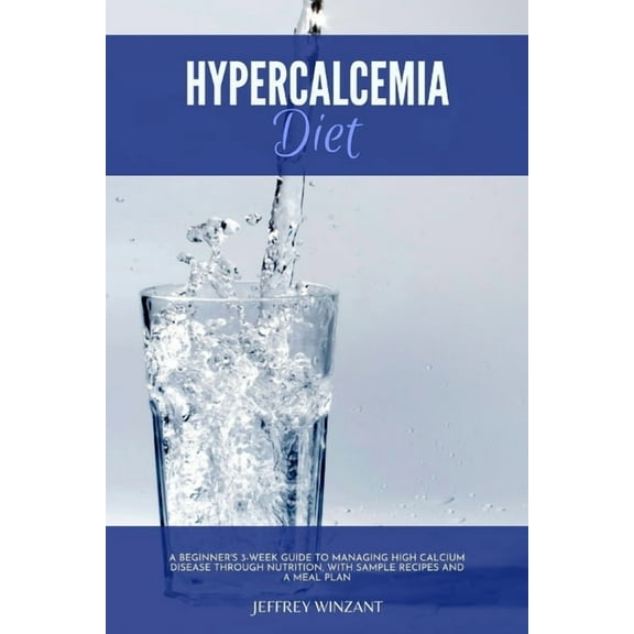 Hypercalcemia Diet: A Beginner's 3-Week Guide to Managing High Calcium Disease through Nutrition, With Sample Recipes an, (Paperback)