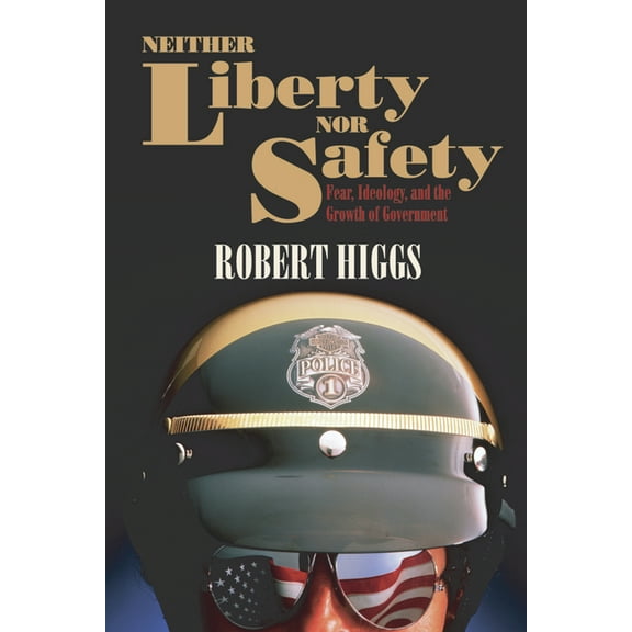 Independent Studies in Political Economy Neither Liberty Nor Safety: Fear, Ideology, and the Growth of Government, (Paperback)