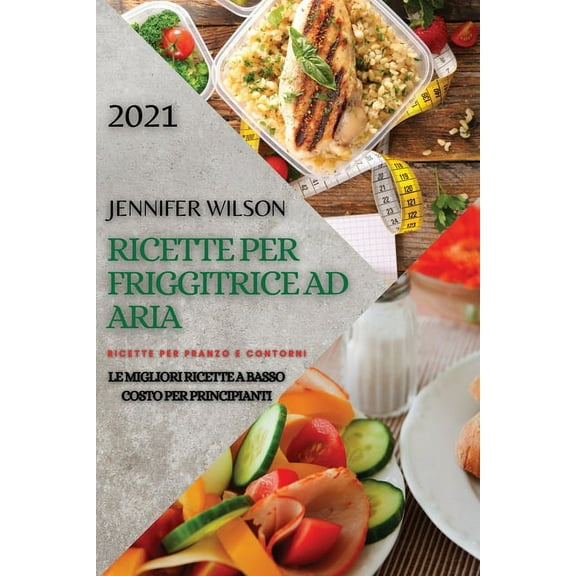 Ricette Per Friggitrice Ad Aria 2021 (Air Fryer Recipes Italian Edition) : Ricette Per Pranzo E Contorni. Le Migliori Ricette a Basso Costo Per Principianti (Paperback)