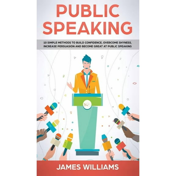 Public Speaking: 10 Simple Methods to Build Confidence, Overcome Shyness, Increase Persuasion and Become Great at Public, (Hardcover)