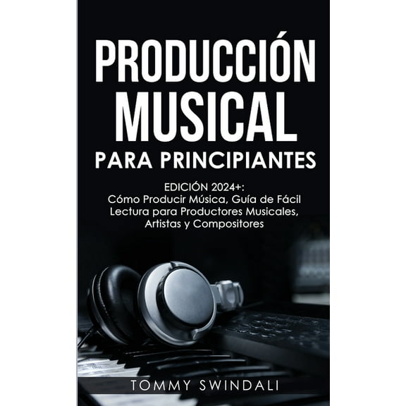 ProducciÃ³n Musical Para Principiantes EdiciÃ³n 2024  CÃ³mo Producir MÃºsica, GuÃ­a De FÃ¡cil Lectura Para Productores Musical, (Paperback)