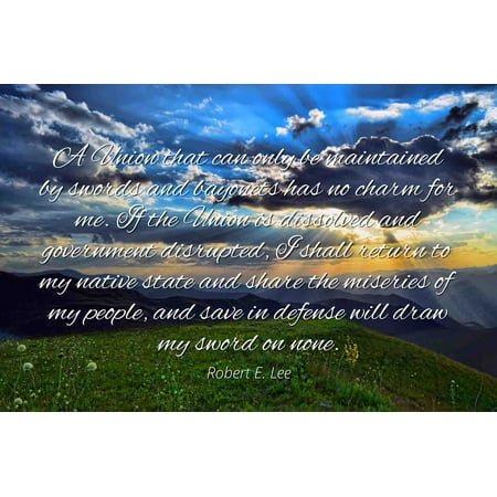 - Robert E. Lee - Famous Quotes Laminated POSTER PRINT 24x20 - A Union that can only be maintained by swords and bayonets has no charm for me. If the Union is dissolved and government disrupted, I shal