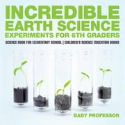 Incredible Earth Science Experiments for 6th Graders - Science Book for Elementary School Children's Science Education books (Paperback)
