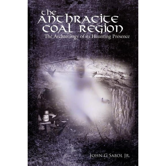 The Anthracite Coal Region: The Archaeology of its Haunting Presence, (Paperback)