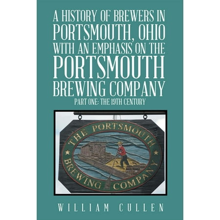 Stone Brewing Company A History of Brewers in Portsmouth, Ohio with an Emphasis on the Portsmouth Brewing Company Part One: the 19Th Century - eBook ()