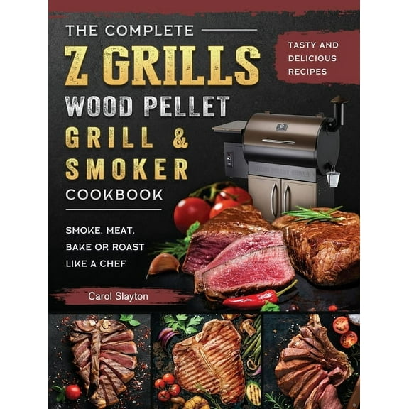The Complete Z Grills Wood Pellet Grill and Smoker Cookbook: Tasty and Delicious Recipes to Smoke, Meat, Bake or Roast L, (Hardcover)