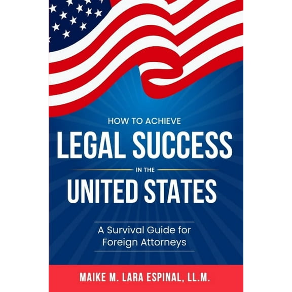 How to Achieve Legal Success in the United States: A Survival Guide for Foreign Attorneys, (Paperback)