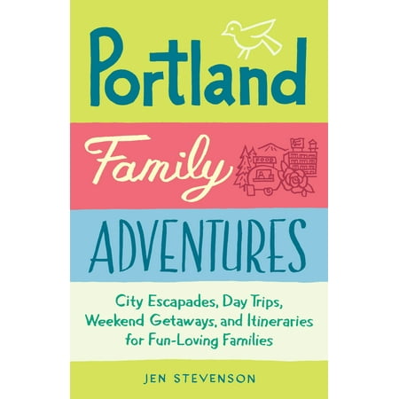 Portland Family Adventures : City Escapades, Day Trips, Weekend Getaways, and Itineraries for Fun-Loving Families -