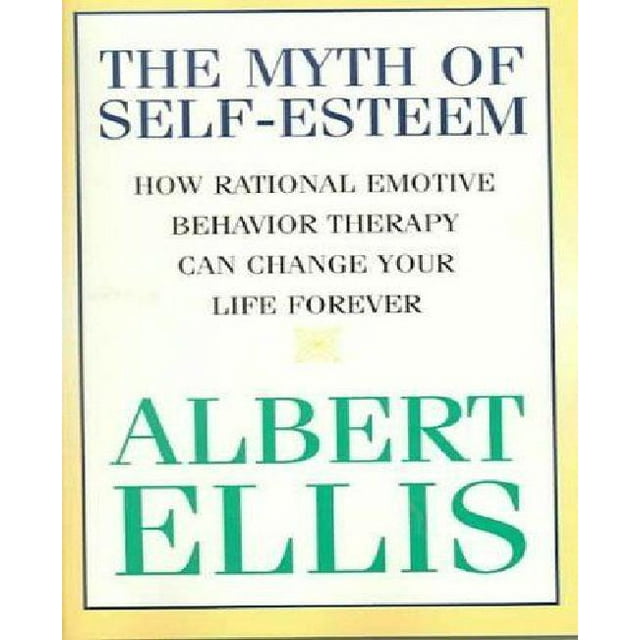 The Myth of Self-Esteem: How Rational Emotive Behavior Therapy Can Change Your Life Forever