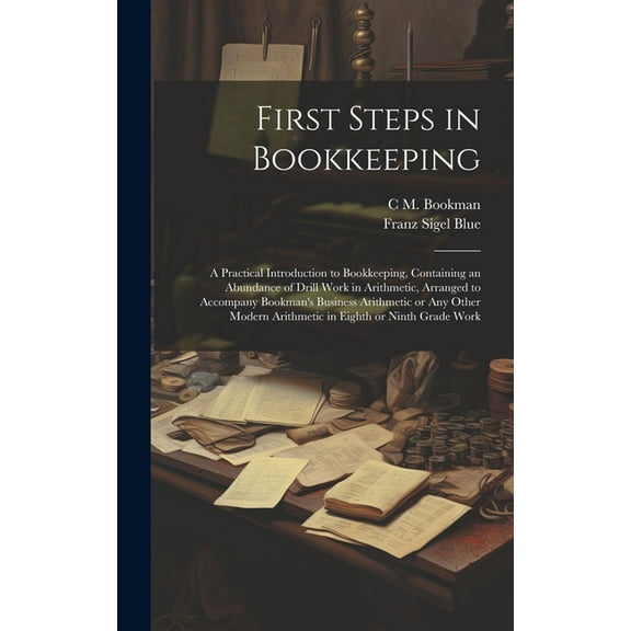First Steps in Bookkeeping; a Practical Introduction to Bookkeeping, Containing an Abundance of Drill Work in Arithmetic, Arranged to Accompany Bookman's Business Arithmetic or any Other Modern Arithm