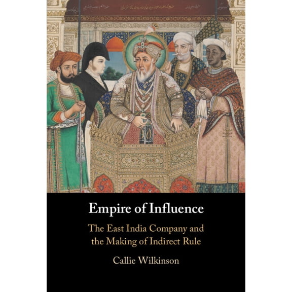 Empire of Influence: The East India Company and the Making of Indirect Rule, (Hardcover)
