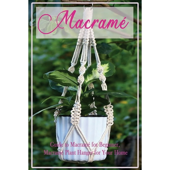 Macram?: Guide to Macram? for Beginner, Macram? Plant Hanger for Your Home: Diy Craft for Beginner