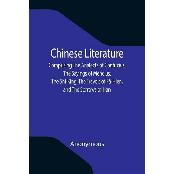 Chinese Literature; Comprising The Analects of Confucius, The Sayings of Mencius, The Shi-King, The Travels of Fâ-Hien, , (Paperback)