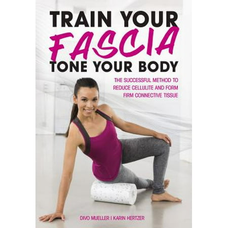 Train Your Fascia Tone Your Body : The Successful Method to Form Firm Connective