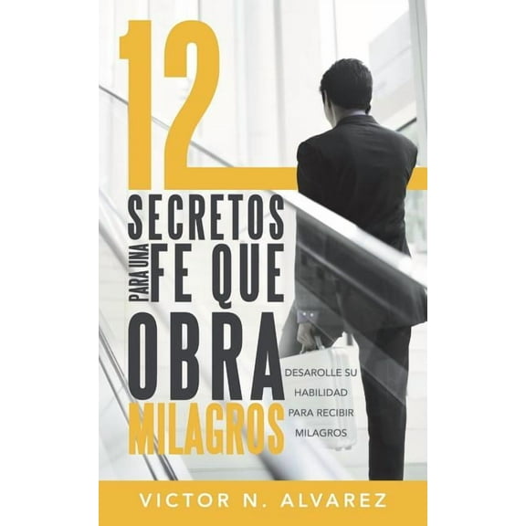 12 Secretos Para Una Fe Que Obra Milagros: Desarolle Su Habilidad Para Recibir Milagros (Spanish Edition)