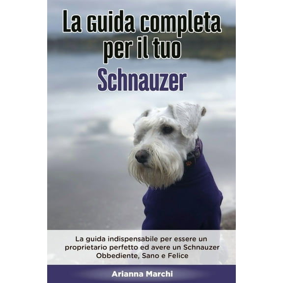 La Guida Completa per Il Tuo Schnauzer: La guida indispensabile per essere un proprietario perfetto ed avere un Schnauzer Obbediente, Sano e Felice (Paperback)