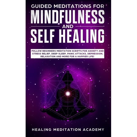 Guided Meditations for Mindfulness and Self Healing: Follow Beginners Meditation Scripts for Anxiety and Stress Relief, Deep Sleep, Panic Attacks, (Best Way To Meditate For Beginners)