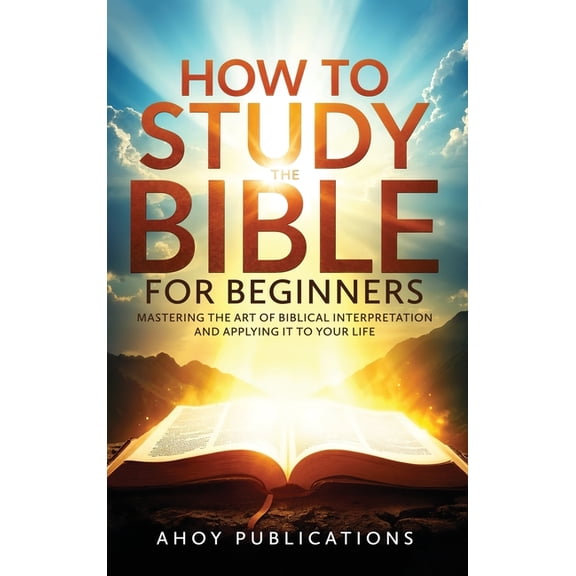 How to Study the Bible for Beginners: Mastering the Art of Biblical Interpretation and Applying It to Your Life, (Hardcover)