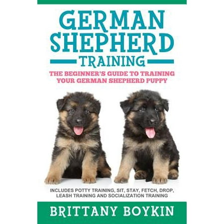 German Shepherd Training : The Beginner's Guide to Training Your German Shepherd Puppy: Includes Potty Training, Sit, Stay, Fetch, Drop, Leash Training and Socialization (What's The Best Way To Potty Train A Puppy)