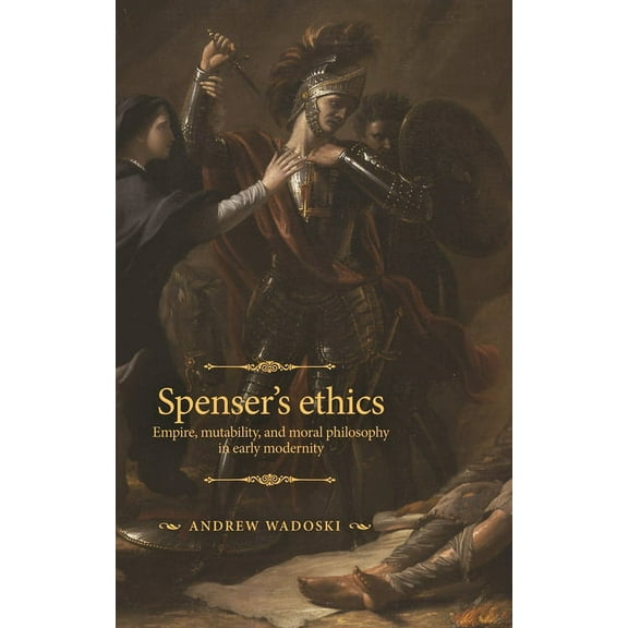 Manchester Spenser Spenser's Ethics: Empire, Mutability, and Moral Philosophy in Early Modernity, (Hardcover)