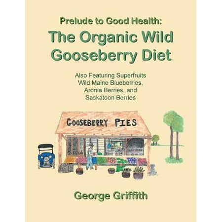 Prelude to Good Health : The Organic Wild Gooseberry Diet: Also Featuring Superfruits Wild Maine Blueberries, Aronia Berries, and Saskatoon