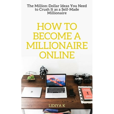 How to Become a Millionaire Online: The Million-Dollar Ideas You Need to Crush It as a Self-Made Millionaire -