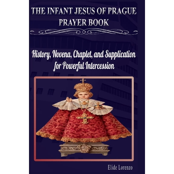 The Infant Jesus of Prague Prayer Book: History, Novena, Chaplet, and Supplication for Powerful Intercession, (Paperback)