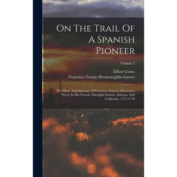 On The Trail Of A Spanish Pioneer: The Diary And Itinerary Of Francisco Garcés (missionary Priest) In His Travels Throught Sonora, Arizona, And California, 1775-1776; Volume 2 (Hardcover)