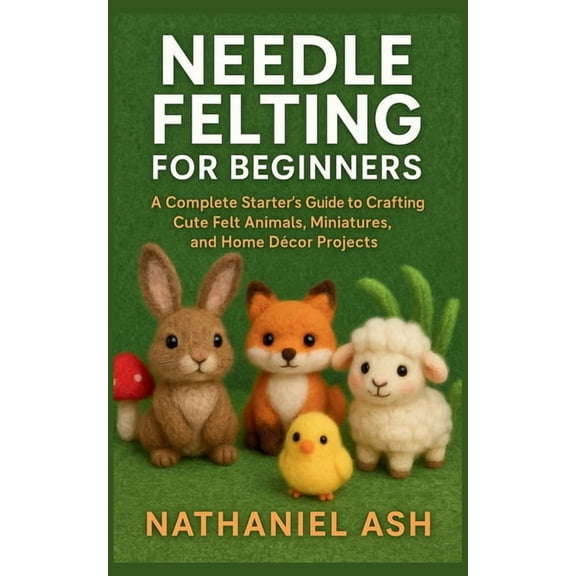 Needle Felting for Beginners: A Complete Starter's Guide to Crafting Cute Felt Animals, Miniatures, and Home DÃ©cor Proje, (Paperback)