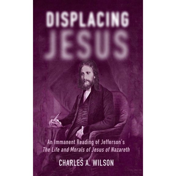 Displacing Jesus: An Immanent Reading of Jefferson's the Life and Morals of Jesus of Nazareth, (Paperback)