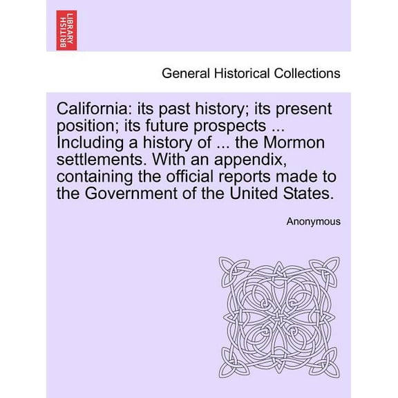 California : Its Past History; Its Present Position; Its Future Prospects ... Including a History of ... the Mormon Settlements. with an Appendix, Containing the Official Reports Made to the Government of the United States. (Paperback)