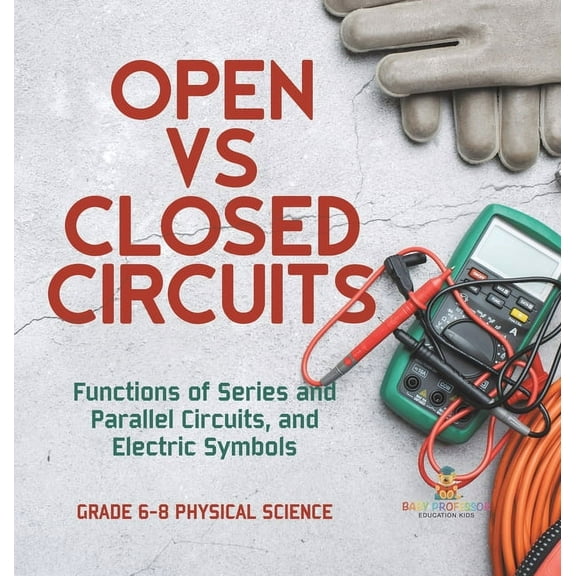 Open vs Closed Circuits Functions of Series and Parallel Circuits, and Electric Symbols Grade 6-8 Physical Science, (Hardcover)