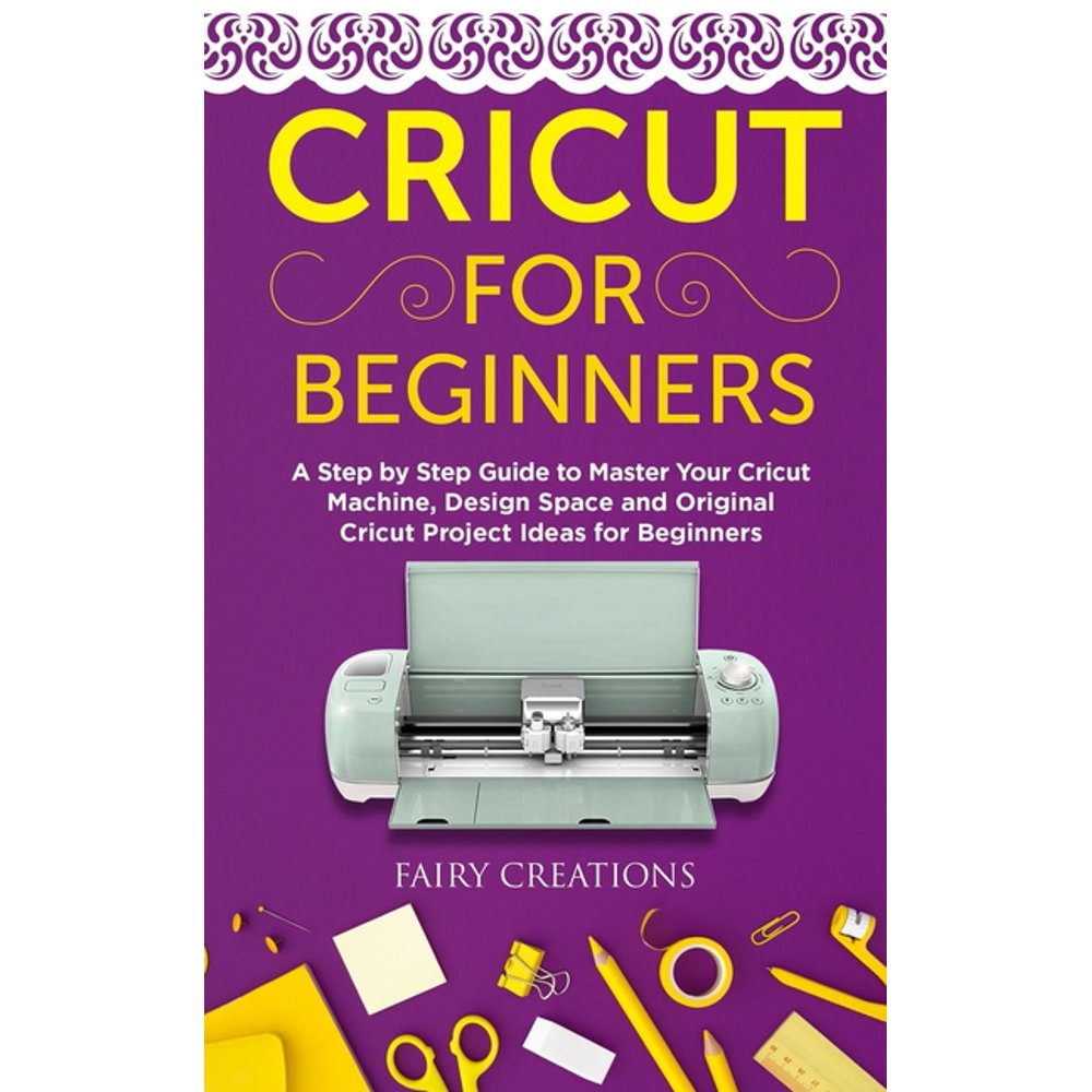 Cricut for Beginners A Step by Step Guide to Master Your Cricut Machine, Design Space and