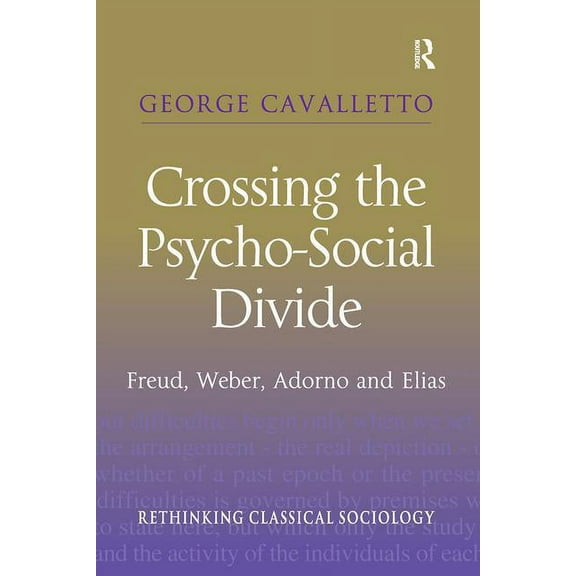 Rethinking Classical Sociology Crossing the Psycho-Social Divide: Freud, Weber, Adorno and Elias, (Hardcover)