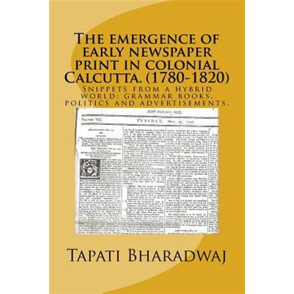 Pre-Owned The Emergence of Early Newspaper Print in Colonial Calcutta. (1780-1820): Snippets from a Hybrid World: Grammar Books, Politics and Advertisements.