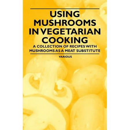 Using Mushrooms in Vegetarian Cooking - A Collection of Recipes with Mushrooms as a Meat Substitute - (Best Meat Alternatives For Vegetarians)