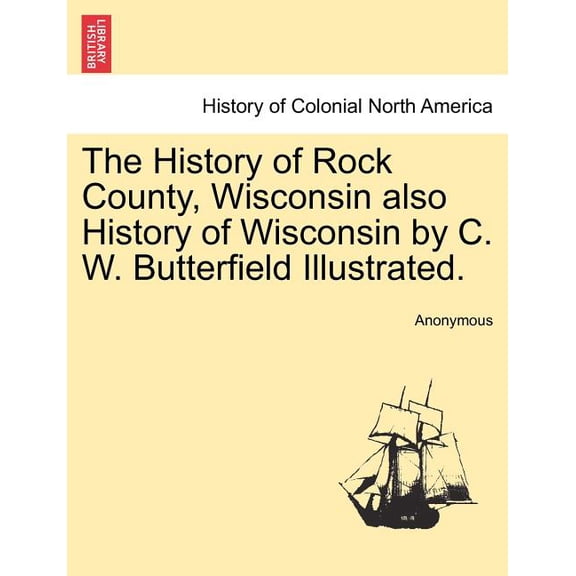 The History of Rock County, Wisconsin also History of Wisconsin by C. W. Butterfield Illustrated. (Paperback)