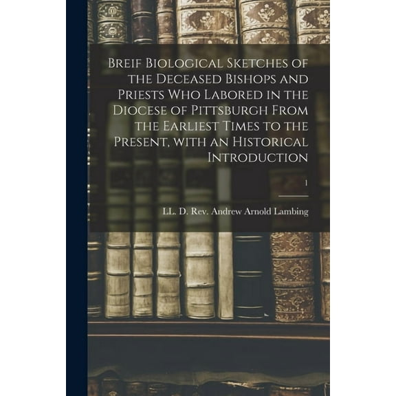 Breif Biological Sketches of the Deceased Bishops and Priests Who Labored in the Diocese of Pittsburgh From the Earliest, (Paperback)