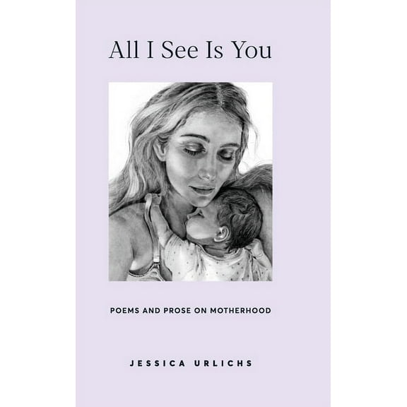 Jessica Urlichs: Early Motherhood Poetry All I See Is You: Poetry & Prose for a Mother's Heart, Book 2, (Hardcover)