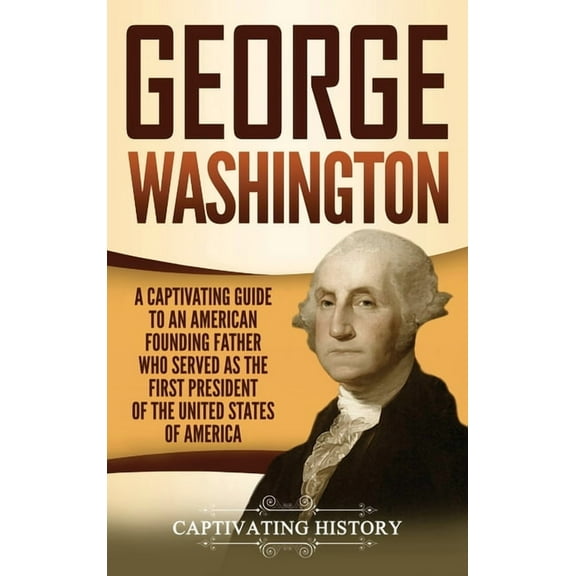 George Washington: A Captivating Guide to an American Founding Father Who Served as the First President of the United St, (Hardcover)