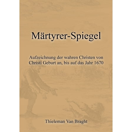 MÃ¤rtyrer-Spiegel: Aufzeichnung der wahren Christen von Christi Geburt an, bis auf das Jahr 1670, (Paperback)