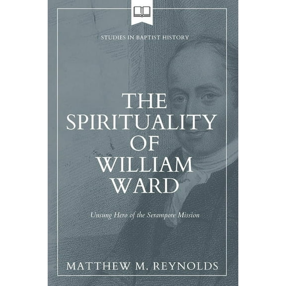 Studies in Baptist History The Spirituality of William Ward: Unsung Hero of the Serampore Mission, Book 2, (Paperback)