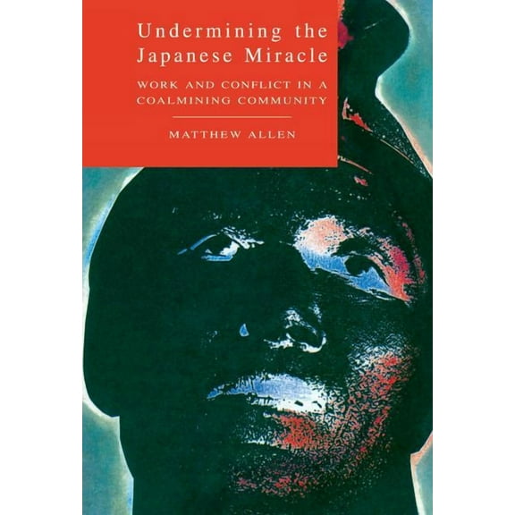 Undermining the Japanese Miracle: Work and Conflict in a Japanese Coal-Mining Community, (Hardcover)
