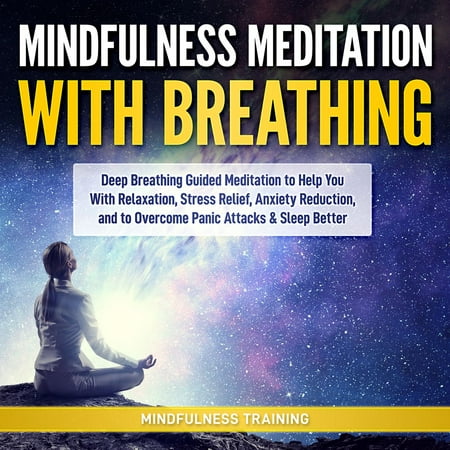 Mindfulness Meditation with Breathing: Deep Breathing Guided Meditation to Help You With Relaxation, Stress Relief, Anxiety Reduction, and to Overcome Panic Attacks & Sleep Better -