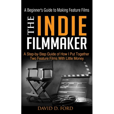 The Indie Filmmaker; A Beginner's Guide to Making Feature Films -
