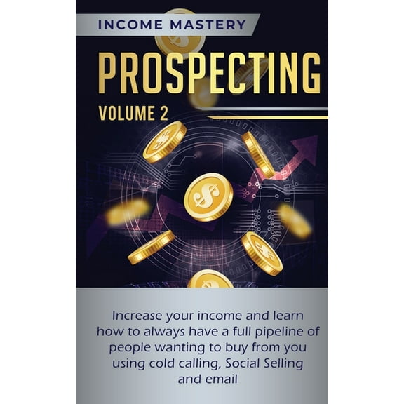 Prospecting : Increase Your Income and Learn How to Always Have a Full Pipeline of People Wanting to Buy from You Using Cold Calling, Social Selling, and Email Volume 2 (Paperback)